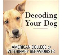 Decoding Your Dog: The Ultimate Experts Explain Common Dog Behaviors and Reveal How to Prevent or Change Unwanted Ones