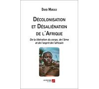 Décolonisation et Désaliénation de l'Afrique: De la libération du corps, de l'âme et de l'esprit de l'africain