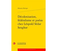 Décolonisation, fédéralisme et poésie chez Léopold Sédar Senghor - Sébastien Heiniger - Classiques Garnier - broché - Etude