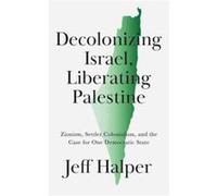 Decolonizing Israel, Liberating Palestine: Zionism, Settler Colonialism, and the Case for One Democratic State