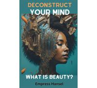 Deconstruct Your Mind What Is Beauty?: Unlock Your True Radiance: A Transformative Journey Into Self-Discovery & Authentic Beauty Deconstructing Notions Of Beauty For A Profoundly Personal Revolution