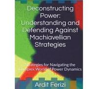 Deconstructing Power Understanding and Defending Against Machiavellian Strategies Strategies for Navigating the Complex World of Power Dynamics - Ardit Fe Ardit FeriziArdit Ferizi (Auteur)