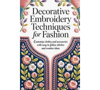 Decorative Embroidery Techniques for Fashion: Customize Clothes and Accessories with Easy-to-Follow Stitches and Creative Ideas