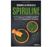 Découvrez Les Vertus De La Spiruline - Une Microalgue Pour La Santé Et La Beauté, Un Allié Bien-Être Et Hygiène Corporelle, Des Recettes Gourmandes Et Délicieuses