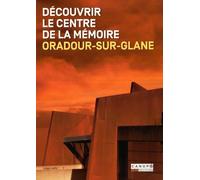 Découvrir le Centre de la Mémoire. Oradour-Sur-Glane - 2nde Édition