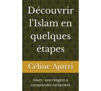 Découvrir l'Islam en quelques étapes: Islam : une religion à comprendre facilement