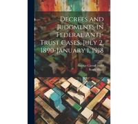 Decrees And Judgments In Federal Anti-Trust Cases, July 2, 1890-January 1, 1918
