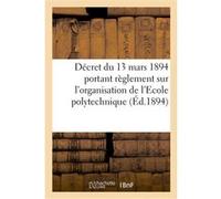 Décret du 13 mars 1894 portant règlement sur l'organisation de l'Ecole polytechnique Collectif (Auteur)