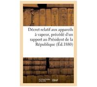 Décret Relatif Aux Appareils À Vapeur, Précédé D'un Rapport Adressé Au Président De La République
