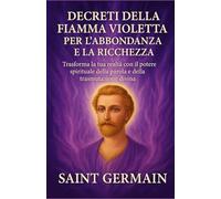 Decreti della Fiamma Violetta per l’Abbondanza e la Ricchezza: Per attrarre abbondanza, guarire il karma finanziario e risvegliare il flusso divino della prosperità