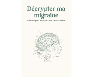 Décrypter ma migraine: Méthode de suivi et d’analyse des migraines - Identifier vos déclencheurs et mieux comprendre vos crises