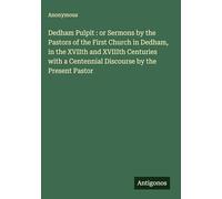 Dedham Pulpit : or Sermons by the Pastors of the First Church in Dedham, in the XVIIth and XVIIIth Centuries with a Centennial Discourse by the Present Pastor