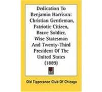 Dedication to Benjamin Harrison: Christian Gentleman, Patriotic Citizen, Brave Soldier, Wise Statesman and Twenty-Third President of the United States Old Tippecanoe Club of Chicago, Tippecan (Auteur)
