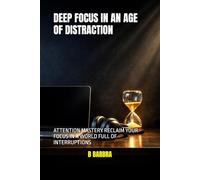 DEEP FOCUS IN AN AGE OF DISTRACTION: ATTENTION MASTERY RECLAIM YOUR FOCUS IN A WORLD FULL OF INTERRUPTIONS