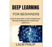 Deep Learning for Beginners: A Step-by-Step Guide to Understanding Neural Networks, Building Models, and Practical Applications