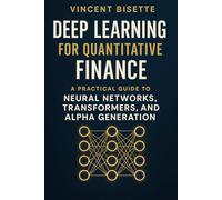 Deep Learning for Quantitative Finance: A Practical Guide to Neural Networks, Transformers, Alpha Generation.: Harness Neural Networks, Transformers, and AI Models to Forecast Markets.