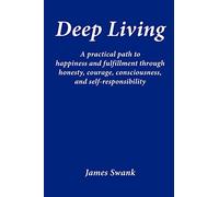 Deep Living: A Practical Path to Happiness and Fulfillment Through Honesty, Courage, Consciousness, and Self-Responsibility