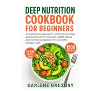 DEEP NUTRITION COOKBOOK FOR BEGINNERS: A comprehensive approach to nutrient-dense eating, grounded in Catherine Shanahan insights offering practical meals and guidance for sustainable everyday health