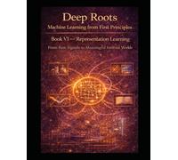 Deep Roots: Machine Learning from First Principles Book VI - Representation Learning: From Raw Signals to Meaningful Internal Worlds