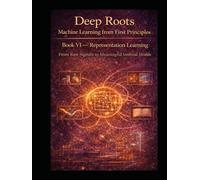 Deep Roots: Machine Learning from First Principles Book VI - Representation Learning: From Raw Signals to Meaningful Internal Worlds