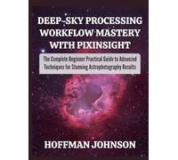 Deep-Sky Processing Workflow Mastery with PixInsight: The Complete Beginner Practical Guide to Advanced Techniques for Stunning Astrophotography Results