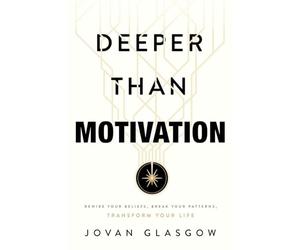 Deeper Than Motivation: Rewire Your Beliefs, Break Your Patterns, Transform Your Life