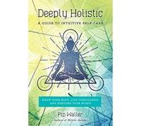 Deeply Holistic: A Guide to Intuitive Self-Care--Know Your Body, Live Consciously, and Nurture Your Spirit - [Livre en VO] Pip Waller (Auteur)