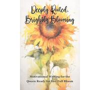 Deeply Rooted, Brightly Blooming: Motivational Writing for the Queen Ready for Her Full Bloom