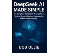 DeepSeek AI Made Simple: The Complete Guide to AI-Powered News Writing, Storytelling, and Analysis with Next-Generation Tools