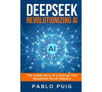 Deepseek: Revolutionizing Artificial Intelligence: The Inside Story Of A Startup That Redefined The Ai Industry