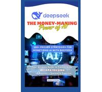 Deepseek: The Money-Making Power of AI: Your Ultimate Guide to Transforming AI into Income-A Beginner’s Journey to Expertise