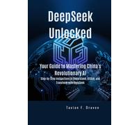 Deepseek Unlocked: Your Guide To Mastering China's Revolutionary Ai: Step-By-Step Instructions To Understand, Utilize, And Transform With Deepseek
