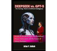Deepseek vs. GPT-5: The Turning Point in Artificial Intelligence: Inside the Breakthrough That Redefined Power, Innovation, and the Future of Smart Machines