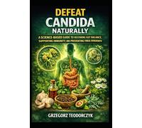 DEFEAT CANDIDA NATURALLY: A SCIENCE-BASED GUIDE TO RESTORING GUT BALANCE, SUPPORTING IMMUNITY, AND PREVENTING FUNGAL OVERGROWTH