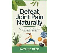 Defeat Joint pain Naturally.: 7 proven Remedies That Work without Side Effects