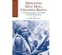 Defeating Mau Mau, Creating Kenya: Counterinsurgency, Civil War, and Decolonization