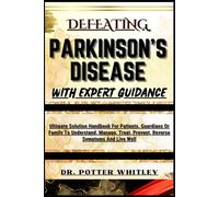 Defeating Parkinson's Disease With Expert Guidance: Ultimate Solution Handbook For Patients, Guardians Or Family To Understand, Manage, Treat, Prevent, Reverse Symptoms And Live Well