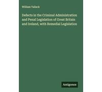 Defects in the Criminal Administration and Penal Legislation of Great Britain and Ireland, with Remedial Legislation