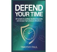 DEFEND YOUR TIME: 20 Scripts to Politely Decline Requests and Escape High-Pressure Situations