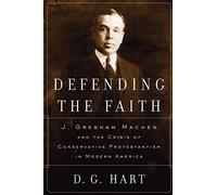 Defending the Faith: J. Gresham Machen and the Crisis of Conservative Protestantism in Modern America