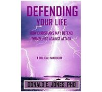 Defending Your Life How Christians May Defend Themselves Against Attack A Biblical Handbook