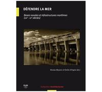 Défendre La Mer - Bases Navales Et Infrastructures Maritimes (Xixe-Xxe Siècles)
