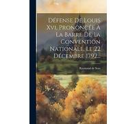 Défense De Louis Xvi, Prononcée À La Barre De La Convention Nationale, Le 22 Décembre 1792...