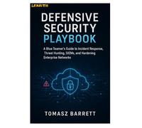 DEFENSIVE SECURITY PLAYBOOK: A Blue Teamer's Guide to Incident Response, Threat Hunting, SIEMs, and Hardening Enterprise Networks