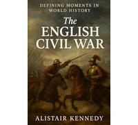 Defining Moments in World History: The English Civil War: An In-Depth Historical Account of the Political, Religious, and Military Struggles That Shaped Seventeenth-Century Britain