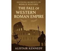 Defining Moments in World History: The Fall of the Western Roman Empire: A Comprehensive Account of the Events, Leaders, and Crises That Ended Rome’s Western Rule