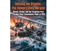 Defying the Atlantic: The Vickers Vimy Miracle: Alcock, Brown, and the Forgotten First Non-Stop Transatlantic Flight of 1919