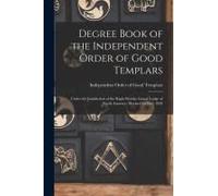 Degree Book Of The Independent Order Of Good Templars [Microform]: Under The Jurisdiction Of The Right Worthy Grand Lodge Of North America: Revised 1s