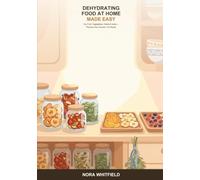 Dehydrating Food at Home Made Easy: A Beginner's Guide to Drying Fruits, Vegetables, Herbs, and Jerky -- Preserve the Harvest, Cut Waste, and Make Healthy Snacks That Last