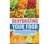 Dehydrating Your Food A Simple and Easy Guide to Drying Your Meats, Fruits, and Vegetables for the Future